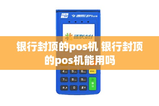 银行封顶的pos机 银行封顶的pos机能用吗 银行封顶的pos机 银行封顶的pos机能用吗
