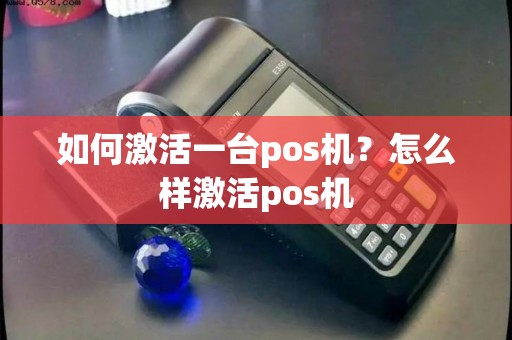 如何激活一台pos机?怎么样激活pos机 如何激活一台pos机?怎么样激活pos机
