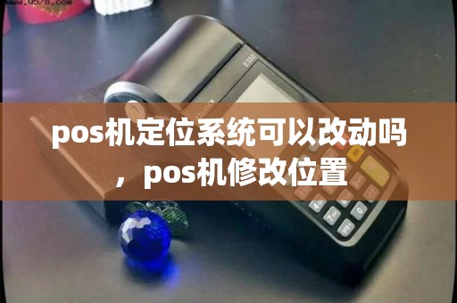 pos机定位系统可以改动吗，pos机修改位置