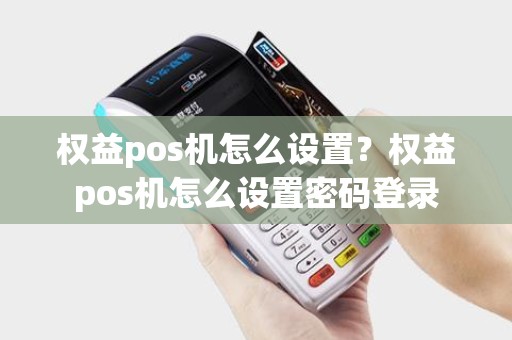权益pos机怎么设置？权益pos机怎么设置密码登录