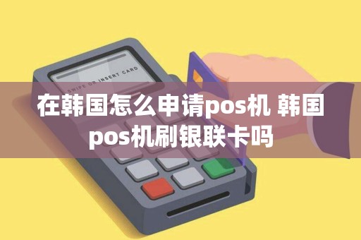 在韩国怎么申请pos机 韩国pos机刷银联卡吗