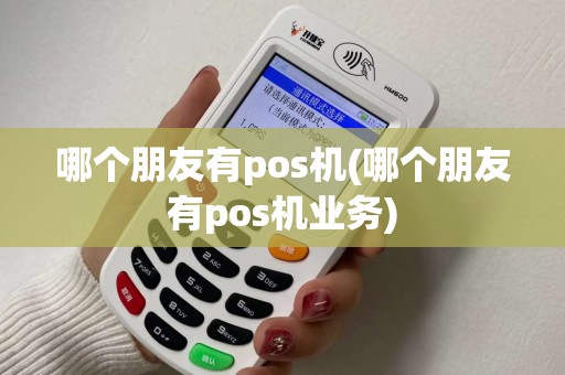 哪个朋友有pos机(哪个朋友有pos机业务) 哪个朋友有pos机(哪个朋友有pos机业务)