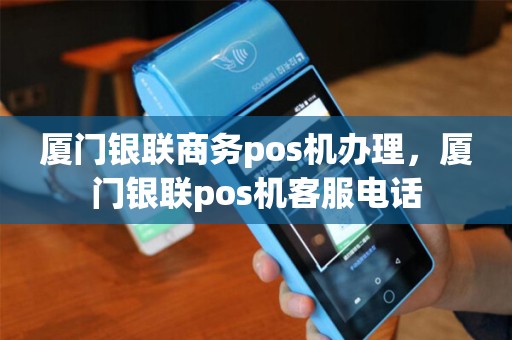 厦门银联商务pos机办理，厦门银联pos机客服电话