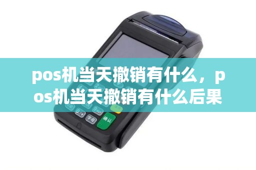 pos机当天撤销有什么,pos机当天撤销有什么后果 pos机当天撤销有什么,pos机当天撤销有什么后果