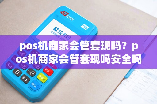 pos机商家会管套现吗？pos机商家会管套现吗安全吗