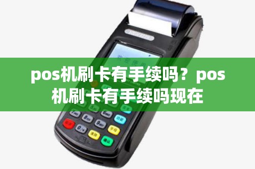 pos机刷卡有手续吗？pos机刷卡有手续吗现在