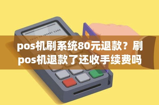 pos机刷系统80元退款?刷pos机退款了还收手续费吗 pos机刷系统80元退款?刷pos机退款了还收手续费吗
