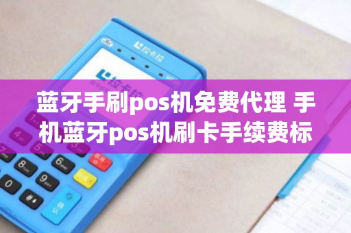 蓝牙手刷pos机免费代理 手机蓝牙pos机刷卡手续费标准