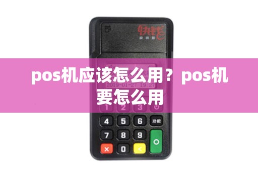 pos机应该怎么用?pos机要怎么用 pos机应该怎么用?pos机要怎么用