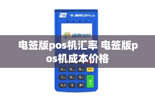 电签版pos机汇率 电签版pos机成本价格 电签版pos机汇率 电签版pos机成本价格