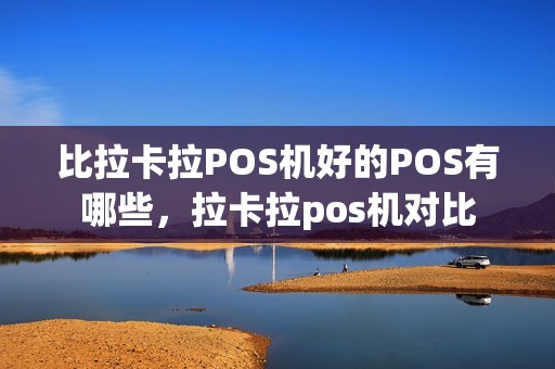 比拉卡拉POS机好的POS有哪些,拉卡拉pos机对比 比拉卡拉POS机好的POS有哪些,拉卡拉pos机对比