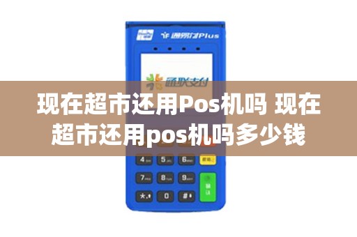 现在超市还用Pos机吗 现在超市还用pos机吗多少钱 现在超市还用Pos机吗 现在超市还用pos机吗多少钱