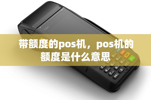 带额度的pos机,pos机的额度是什么意思 带额度的pos机,pos机的额度是什么意思