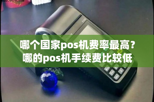 哪个国家pos机费率最高?哪的pos机手续费比较低 哪个国家pos机费率最高?哪的pos机手续费比较低
