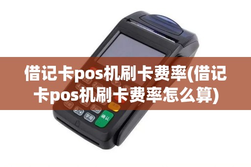 借记卡pos机刷卡费率(借记卡pos机刷卡费率怎么算)