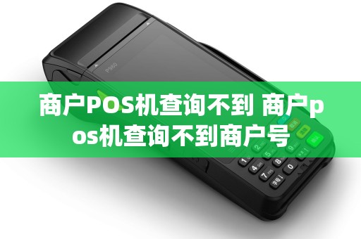商户POS机查询不到 商户pos机查询不到商户号 商户POS机查询不到 商户pos机查询不到商户号