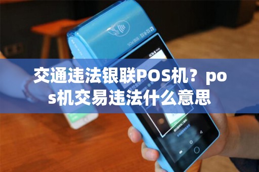 交通违法银联POS机?pos机交易违法什么意思 交通违法银联POS机?pos机交易违法什么意思