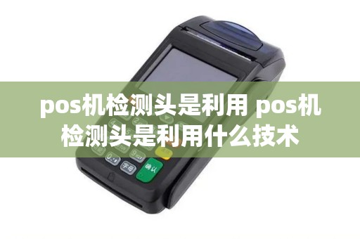 pos机检测头是利用 pos机检测头是利用什么技术 pos机检测头是利用 pos机检测头是利用什么技术