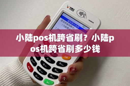 小陆pos机跨省刷?小陆pos机跨省刷多少钱 小陆pos机跨省刷?小陆pos机跨省刷多少钱