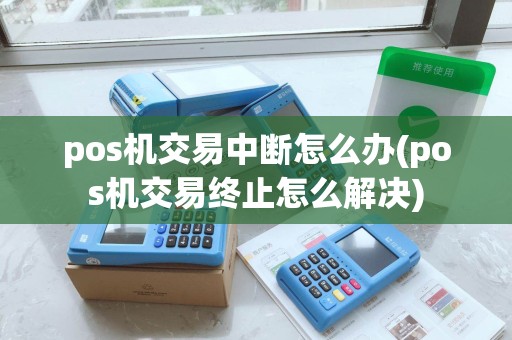 pos机交易中断怎么办(pos机交易终止怎么解决) pos机交易中断怎么办(pos机交易终止怎么解决)