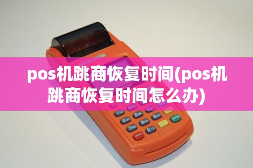 pos机跳商恢复时间(pos机跳商恢复时间怎么办) pos机跳商恢复时间(pos机跳商恢复时间怎么办)