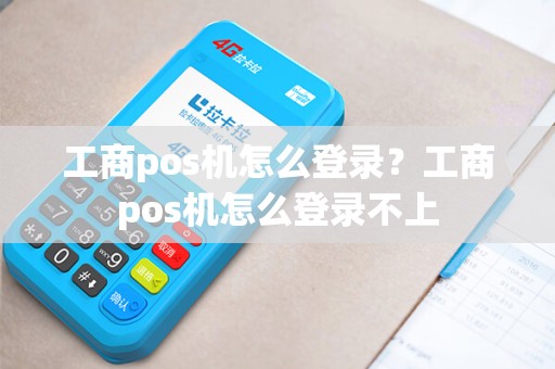 工商pos机怎么登录？工商pos机怎么登录不上