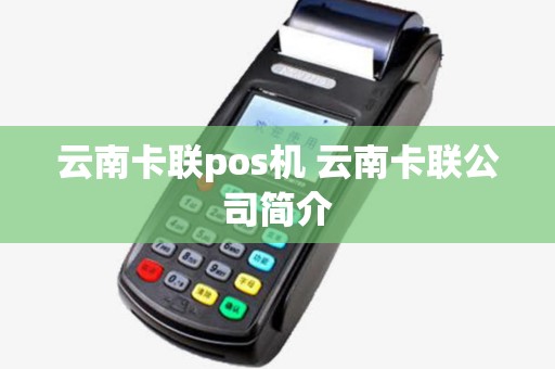 云南卡联pos机 云南卡联公司简介 云南卡联pos机 云南卡联公司简介