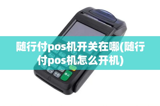 随行付pos机开关在哪(随行付pos机怎么开机) 随行付pos机开关在哪(随行付pos机怎么开机)