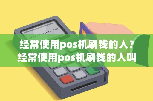经常使用pos机刷钱的人?经常使用pos机刷钱的人叫什么 经常使用pos机刷钱的人?经常使用pos机刷钱的人叫什么