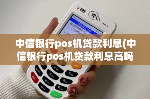 中信银行pos机贷款利息(中信银行pos机贷款利息高吗) 中信银行pos机贷款利息(中信银行pos机贷款利息高吗)