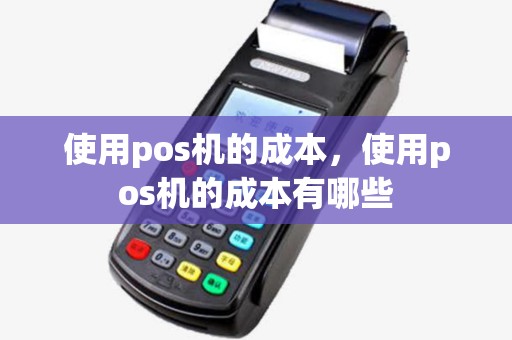 使用pos机的成本,使用pos机的成本有哪些 使用pos机的成本,使用pos机的成本有哪些