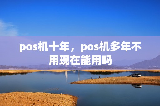 pos机十年,pos机多年不用现在能用吗 pos机十年,pos机多年不用现在能用吗