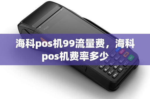 海科pos机99流量费,海科pos机费率多少 海科pos机99流量费,海科pos机费率多少