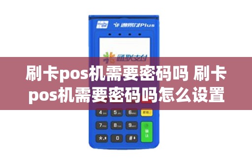 刷卡pos机需要密码吗 刷卡pos机需要密码吗怎么设置 刷卡pos机需要密码吗 刷卡pos机需要密码吗怎么设置