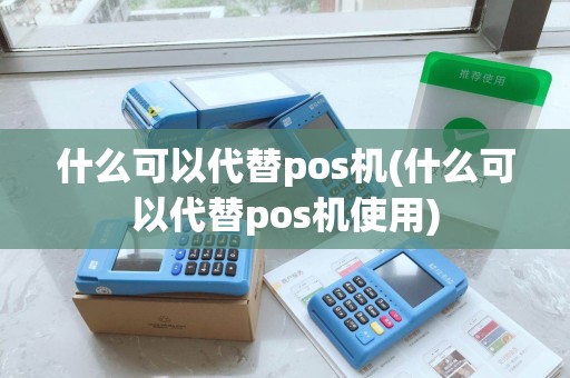 什么可以代替pos机(什么可以代替pos机使用) 什么可以代替pos机(什么可以代替pos机使用)