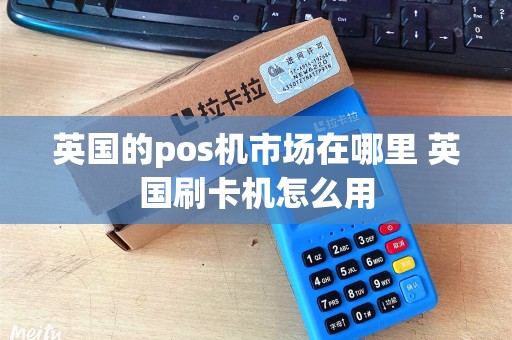 英国的pos机市场在哪里 英国刷卡机怎么用 英国的pos机市场在哪里 英国刷卡机怎么用
