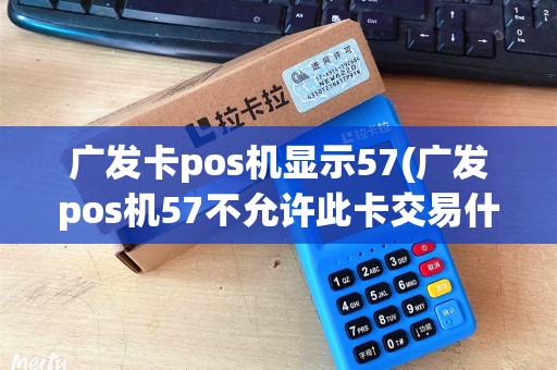 广发卡pos机显示57(广发pos机57不允许此卡交易什么时候可以交易) 广发卡pos机显示57(广发pos机57不允许此卡交易什么时候可以交易)
