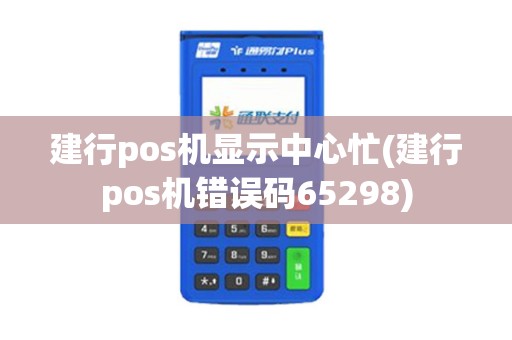 建行pos机显示中心忙(建行pos机错误码65298) 建行pos机显示中心忙(建行pos机错误码65298)