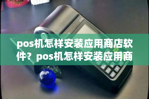 pos机怎样安装应用商店软件?pos机怎样安装应用商店软件下载 pos机怎样安装应用商店软件?pos机怎样安装应用商店软件下载
