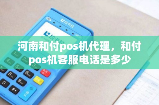 河南和付pos机代理,和付pos机客服电话是多少 河南和付pos机代理,和付pos机客服电话是多少