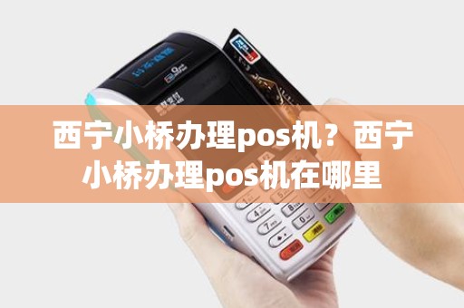 西宁小桥办理pos机？西宁小桥办理pos机在哪里