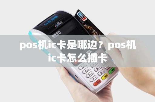 pos机ic卡是哪边?pos机ic卡怎么插卡 pos机ic卡是哪边?pos机ic卡怎么插卡