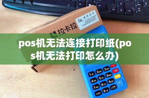 pos机无法连接打印纸(pos机无法打印怎么办) pos机无法连接打印纸(pos机无法打印怎么办)