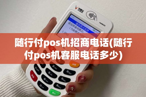 随行付pos机招商电话(随行付pos机客服电话多少) 随行付pos机招商电话(随行付pos机客服电话多少)