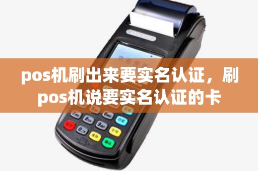 pos机刷出来要实名认证,刷pos机说要实名认证的卡 pos机刷出来要实名认证,刷pos机说要实名认证的卡