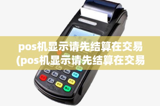 pos机显示请先结算在交易(pos机显示请先结算在交易怎么回事) pos机显示请先结算在交易(pos机显示请先结算在交易怎么回事)