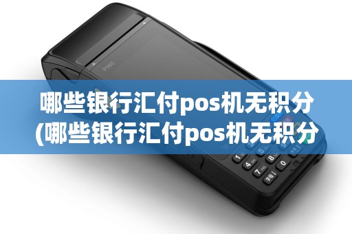 哪些银行汇付pos机无积分(哪些银行汇付pos机无积分功能) 哪些银行汇付pos机无积分(哪些银行汇付pos机无积分功能)