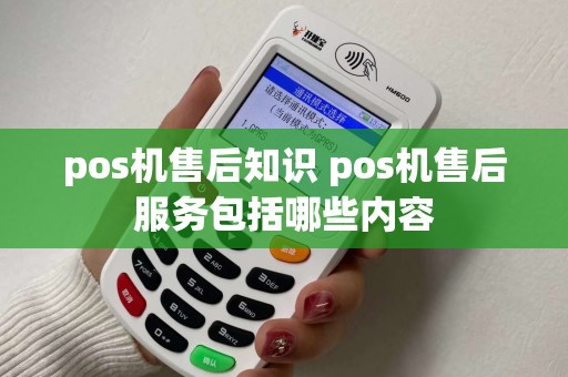 pos机售后知识 pos机售后服务包括哪些内容
