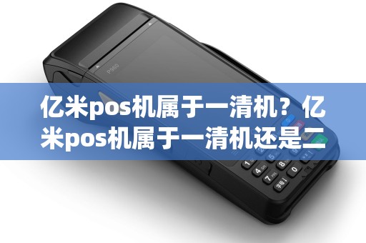 亿米pos机属于一清机?亿米pos机属于一清机还是二清 亿米pos机属于一清机?亿米pos机属于一清机还是二清