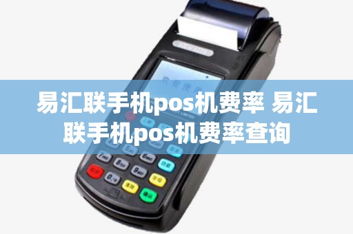 易汇联手机pos机费率 易汇联手机pos机费率查询